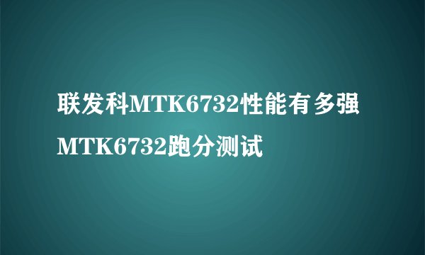 联发科MTK6732性能有多强MTK6732跑分测试