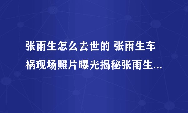 张雨生怎么去世的 张雨生车祸现场照片曝光揭秘张雨生去世真正