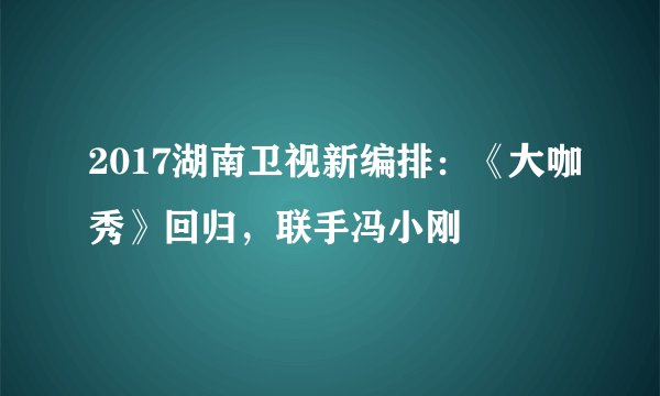 2017湖南卫视新编排：《大咖秀》回归，联手冯小刚