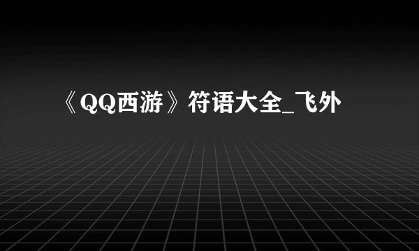 《QQ西游》符语大全_飞外