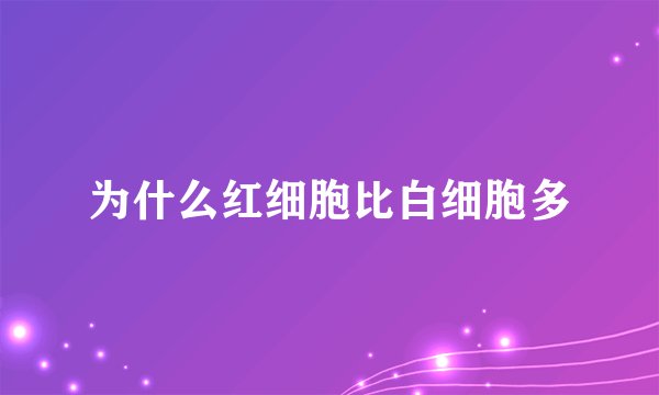 为什么红细胞比白细胞多