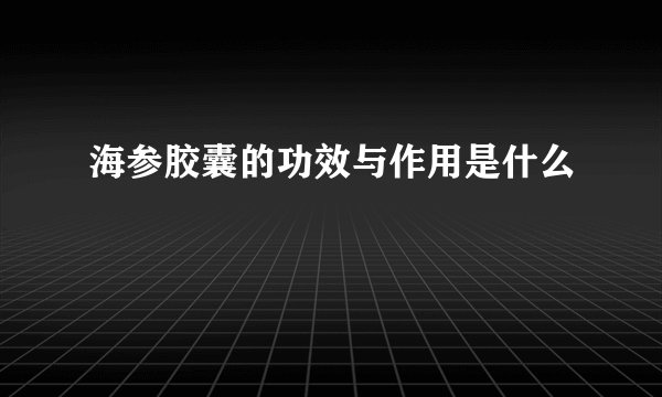 海参胶囊的功效与作用是什么