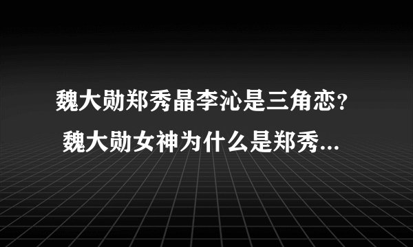 魏大勋郑秀晶李沁是三角恋? 魏大勋女神为什么是郑秀晶_飞外网