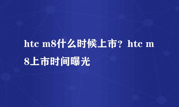 htc m8什么时候上市？htc m8上市时间曝光