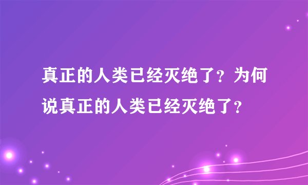 真正的人类已经灭绝了？为何说真正的人类已经灭绝了？