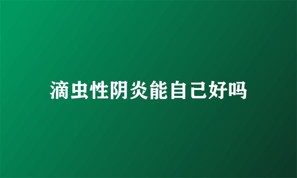 滴虫性阴炎能自己好吗