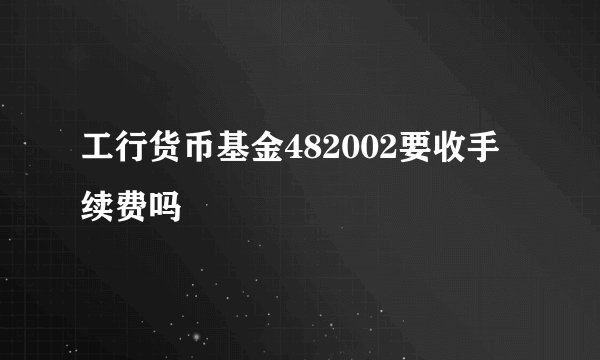 工行货币基金482002要收手续费吗