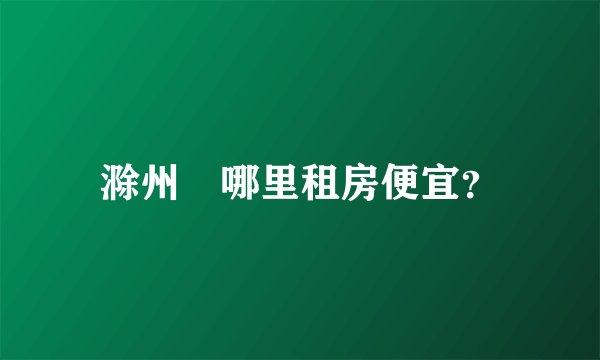 滁州	哪里租房便宜？