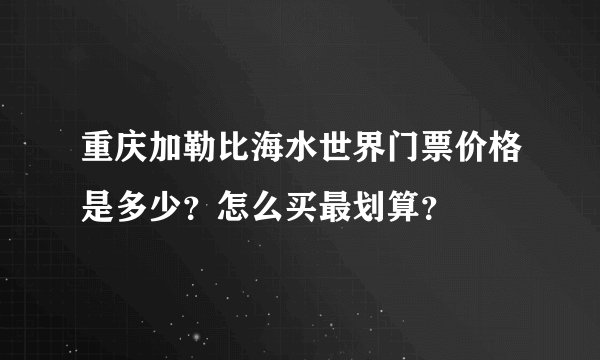 重庆加勒比海水世界门票价格是多少？怎么买最划算？