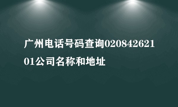 广州电话号码查询02084262101公司名称和地址