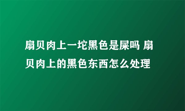 扇贝肉上一坨黑色是屎吗 扇贝肉上的黑色东西怎么处理