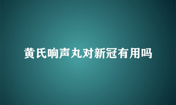 黄氏响声丸对新冠有用吗
