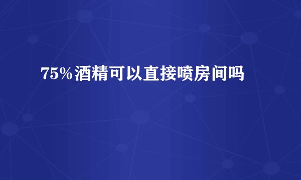 75%酒精可以直接喷房间吗