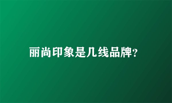 丽尚印象是几线品牌？