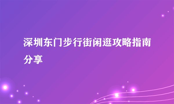 深圳东门步行街闲逛攻略指南分享
