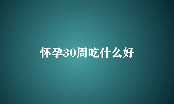 怀孕30周吃什么好
