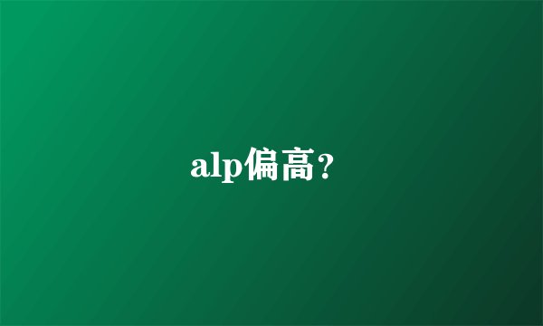 alp偏高？