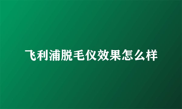 飞利浦脱毛仪效果怎么样