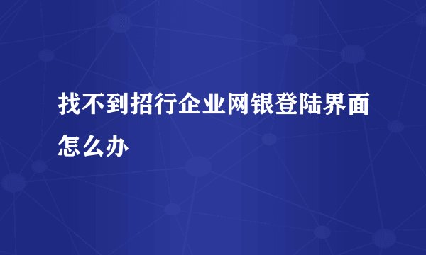 找不到招行企业网银登陆界面怎么办