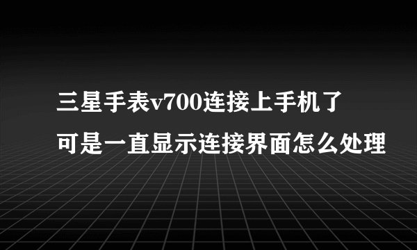 三星手表v700连接上手机了可是一直显示连接界面怎么处理