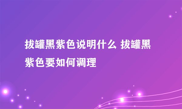 拔罐黑紫色说明什么 拔罐黑紫色要如何调理