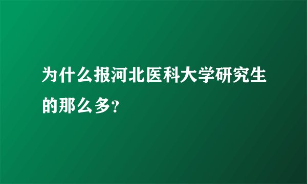 为什么报河北医科大学研究生的那么多？
