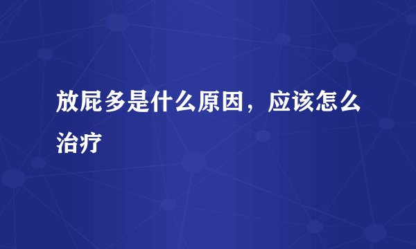 放屁多是什么原因，应该怎么治疗