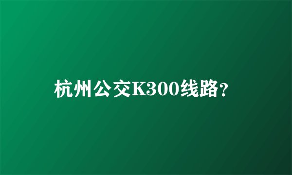 杭州公交K300线路？
