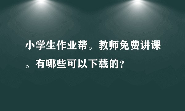 小学生作业帮。教师免费讲课。有哪些可以下载的？