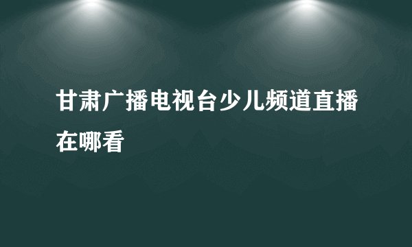 甘肃广播电视台少儿频道直播在哪看