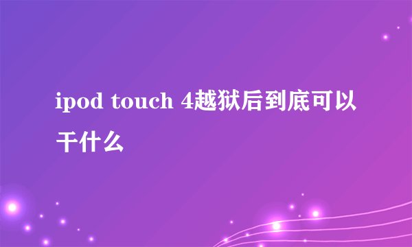 ipod touch 4越狱后到底可以干什么