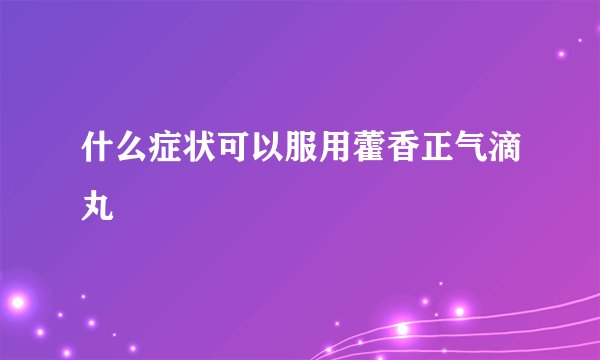 什么症状可以服用藿香正气滴丸