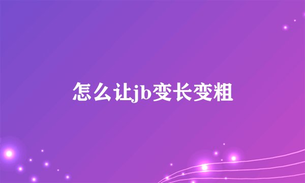 怎么让jb变长变粗
