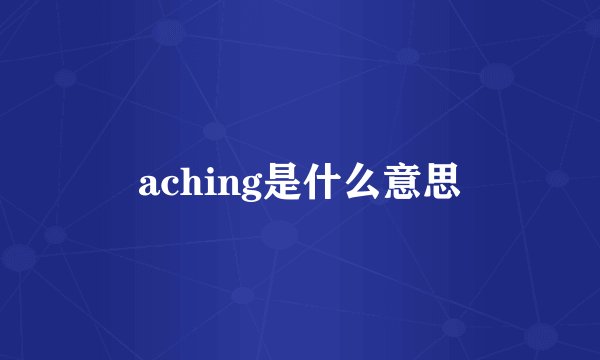 aching是什么意思