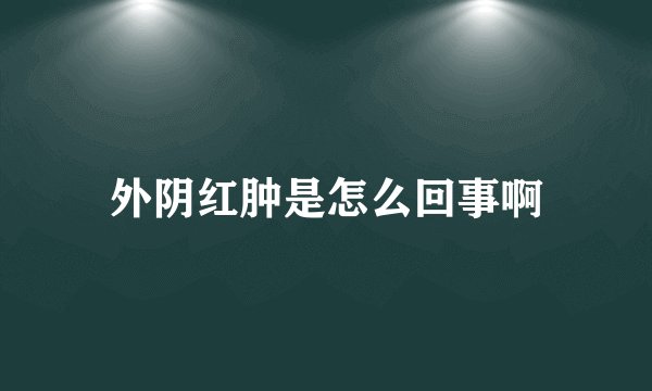 外阴红肿是怎么回事啊