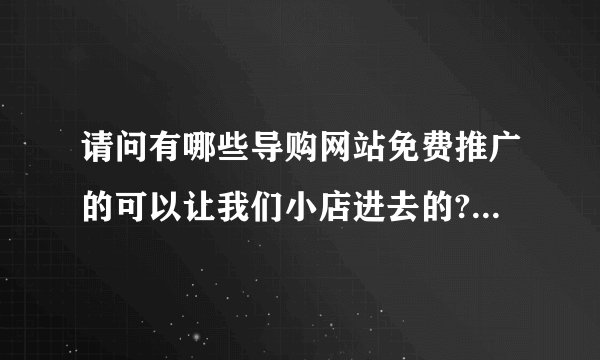 请问有哪些导购网站免费推广的可以让我们小店进去的?有知道的告诉我一下!非常感谢!