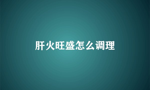 肝火旺盛怎么调理