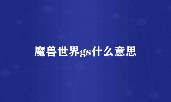 魔兽世界gs什么意思
