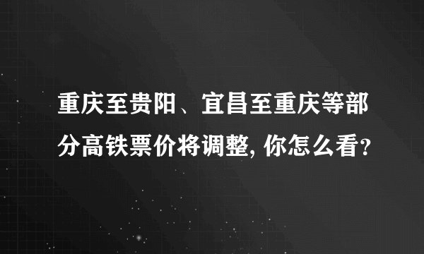 重庆至贵阳、宜昌至重庆等部分高铁票价将调整, 你怎么看？