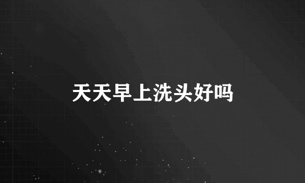 天天早上洗头好吗
