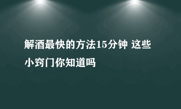 解酒最快的方法15分钟 这些小窍门你知道吗