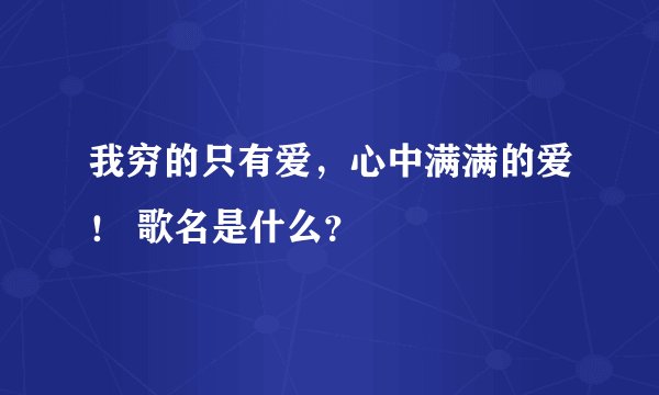 我穷的只有爱，心中满满的爱！ 歌名是什么？