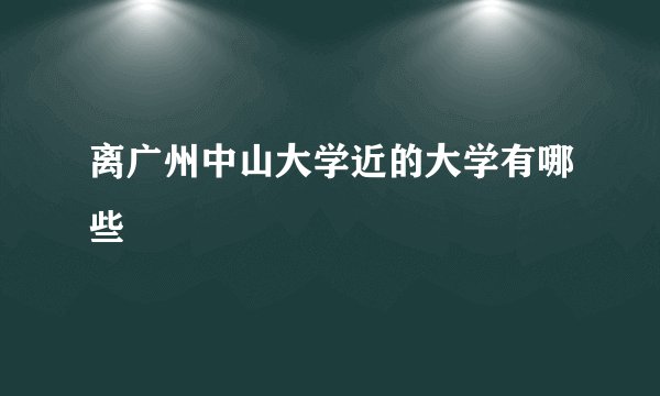离广州中山大学近的大学有哪些