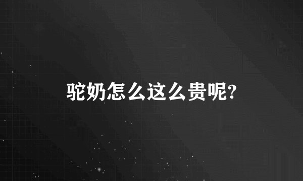 驼奶怎么这么贵呢?
