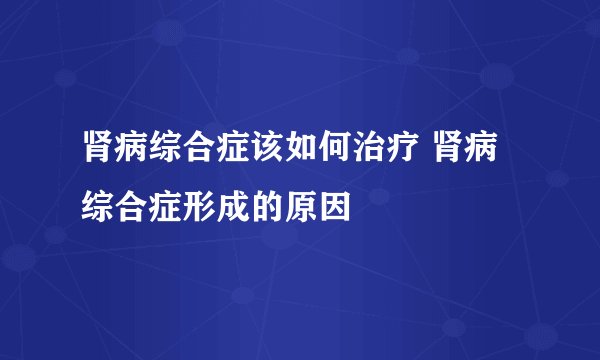 肾病综合症该如何治疗 肾病综合症形成的原因
