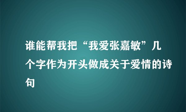 谁能帮我把“我爱张嘉敏”几个字作为开头做成关于爱情的诗句