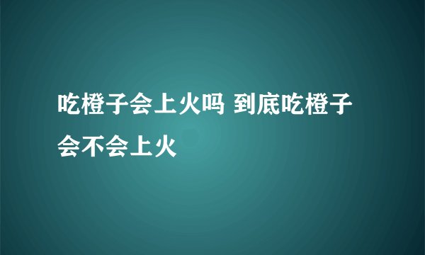 吃橙子会上火吗 到底吃橙子会不会上火