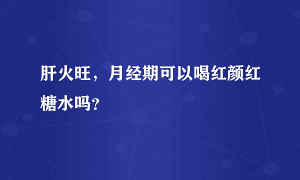 肝火旺，月经期可以喝红颜红糖水吗？