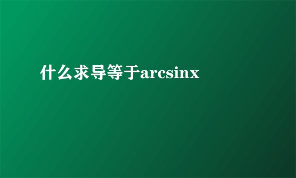 什么求导等于arcsinx