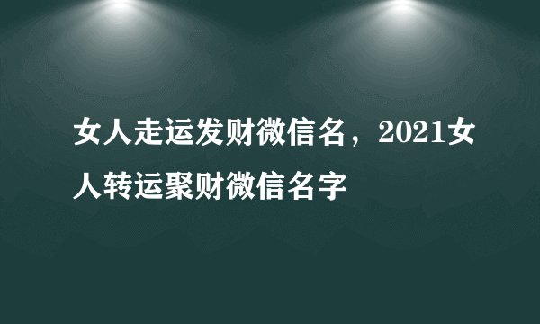 女人走运发财微信名，2021女人转运聚财微信名字
